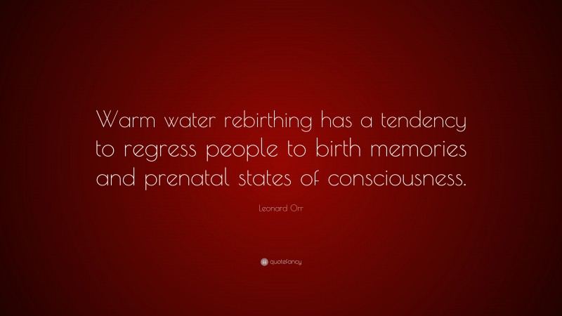 Leonard Orr Quote: “Warm water rebirthing has a tendency to regress people to birth memories and prenatal states of consciousness.”