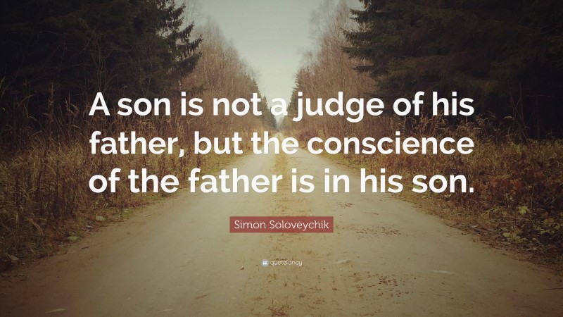 Simon Soloveychik Quote: “A son is not a judge of his father, but the conscience of the father is in his son.”
