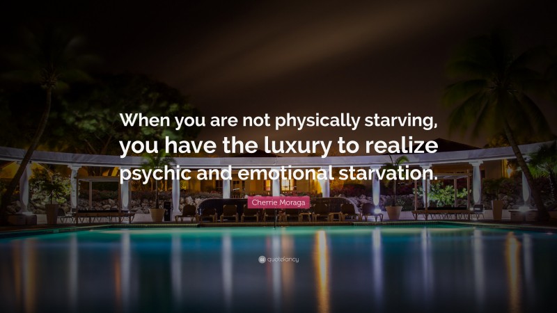 Cherrie Moraga Quote: “When you are not physically starving, you have the luxury to realize psychic and emotional starvation.”