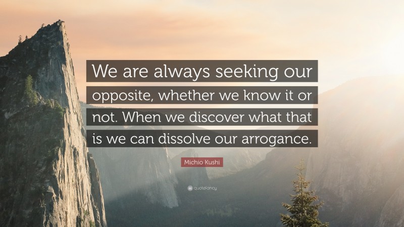 Michio Kushi Quote: “We are always seeking our opposite, whether we know it or not. When we discover what that is we can dissolve our arrogance.”