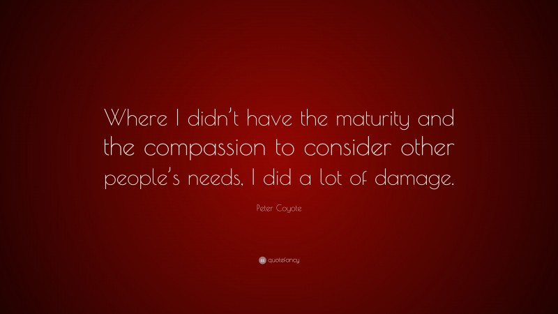 Peter Coyote Quote: “Where I didn’t have the maturity and the compassion to consider other people’s needs, I did a lot of damage.”
