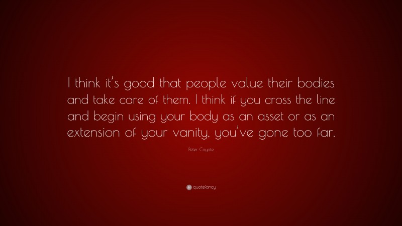 Peter Coyote Quote: “I think it’s good that people value their bodies and take care of them. I think if you cross the line and begin using your body as an asset or as an extension of your vanity, you’ve gone too far.”