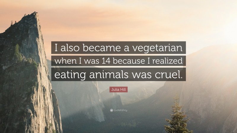 Julia Hill Quote: “I also became a vegetarian when I was 14 because I realized eating animals was cruel.”