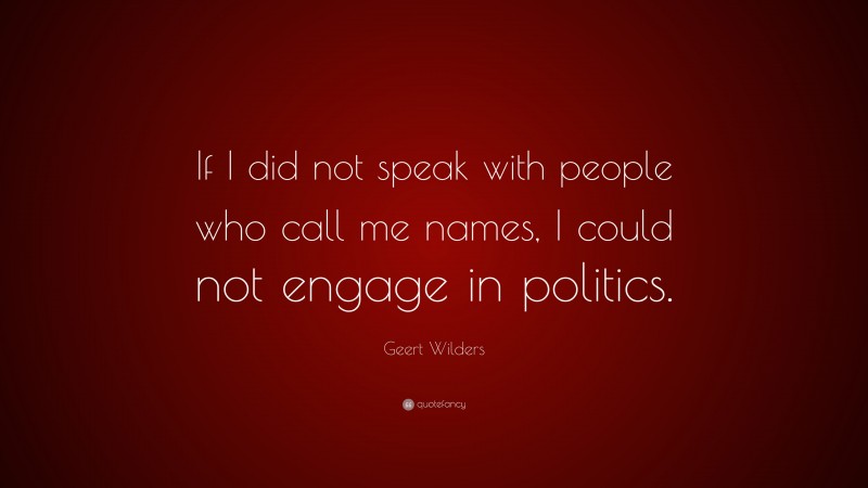 Geert Wilders Quote: “If I did not speak with people who call me names, I could not engage in politics.”