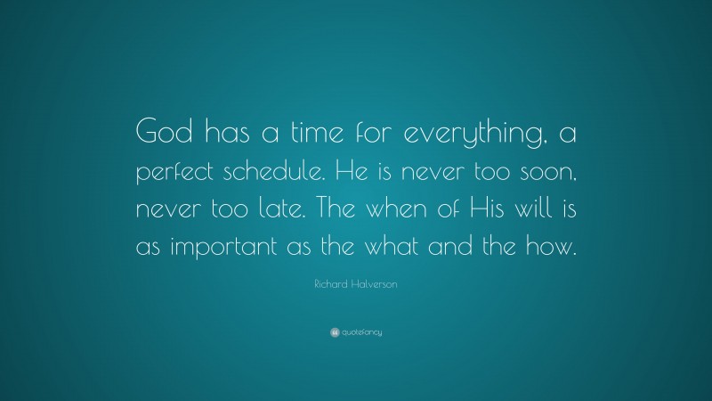 Richard Halverson Quote: “God has a time for everything, a perfect schedule. He is never too soon, never too late. The when of His will is as important as the what and the how.”
