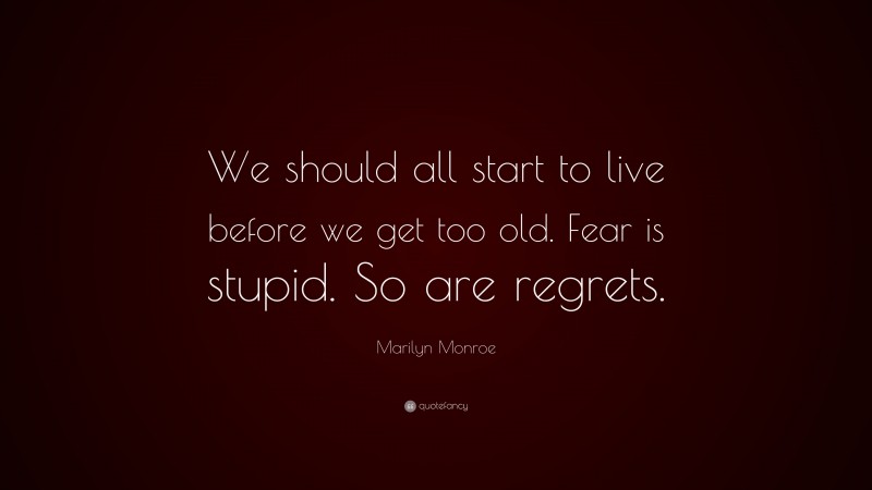 Marilyn Monroe Quote: “We should all start to live before we get too old. Fear is stupid. So are regrets.”