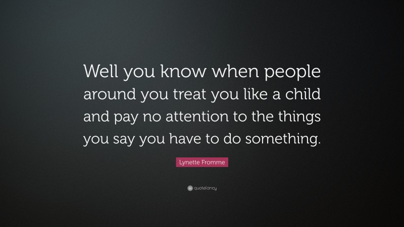 Lynette Fromme Quote: “Well you know when people around you treat you like a child and pay no attention to the things you say you have to do something.”