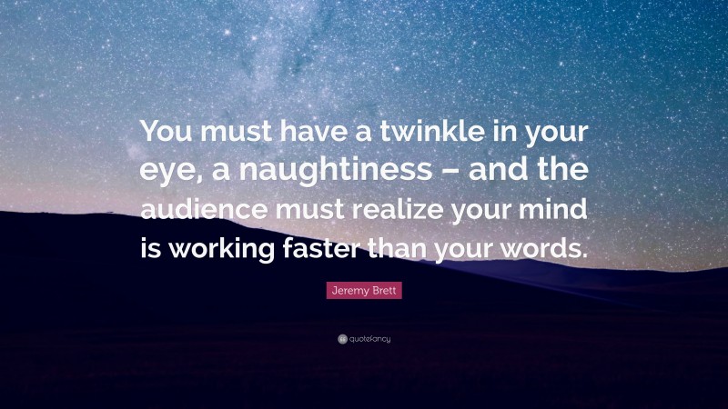 Jeremy Brett Quote: “You must have a twinkle in your eye, a naughtiness – and the audience must realize your mind is working faster than your words.”