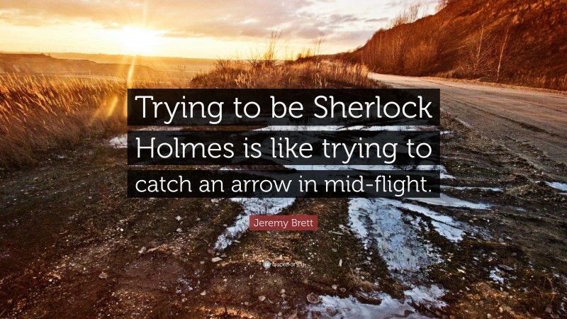 Jeremy Brett Quote: “Trying to be Sherlock Holmes is like trying to catch an arrow in mid-flight.”