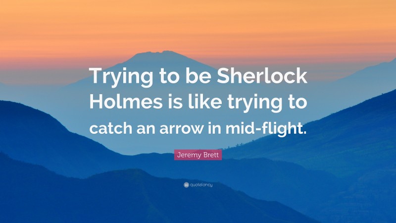 Jeremy Brett Quote: “Trying to be Sherlock Holmes is like trying to catch an arrow in mid-flight.”