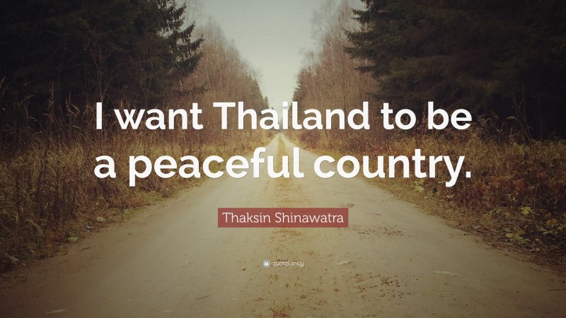 Thaksin Shinawatra Quote: “I want Thailand to be a peaceful country.”