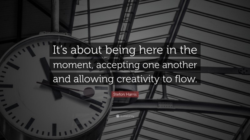 Stefon Harris Quote: “It’s about being here in the moment, accepting one another and allowing creativity to flow.”