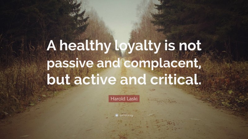 Harold Laski Quote: “A healthy loyalty is not passive and complacent, but active and critical.”