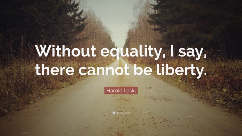 Harold Laski Quote: “Without equality, I say, there cannot be liberty.”