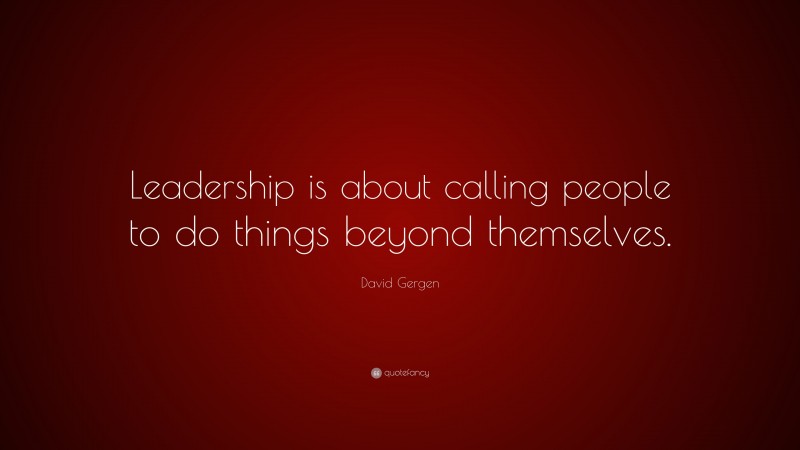 David Gergen Quote: “Leadership is about calling people to do things beyond themselves.”