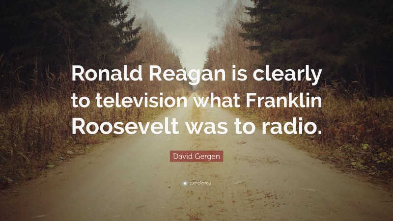 David Gergen Quote: “Ronald Reagan is clearly to television what Franklin Roosevelt was to radio.”