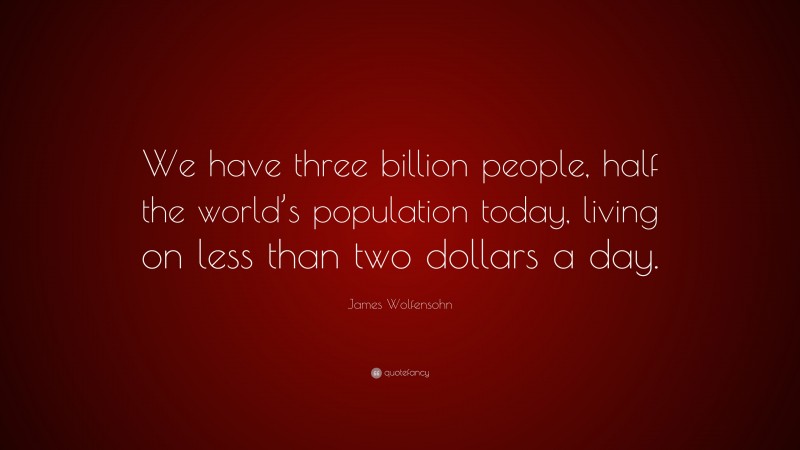 James Wolfensohn Quote: “We have three billion people, half the world’s population today, living on less than two dollars a day.”