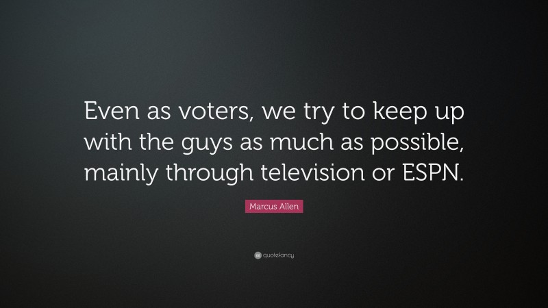 Marcus Allen Quote: “Even as voters, we try to keep up with the guys as much as possible, mainly through television or ESPN.”
