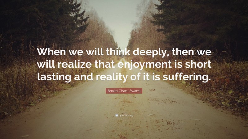 Bhakti Charu Swami Quote: “When we will think deeply, then we will realize that enjoyment is short lasting and reality of it is suffering.”