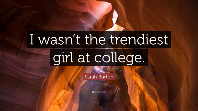 Sarah Burton Quote: “I wasn’t the trendiest girl at college.”