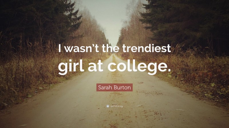 Sarah Burton Quote: “I wasn’t the trendiest girl at college.”