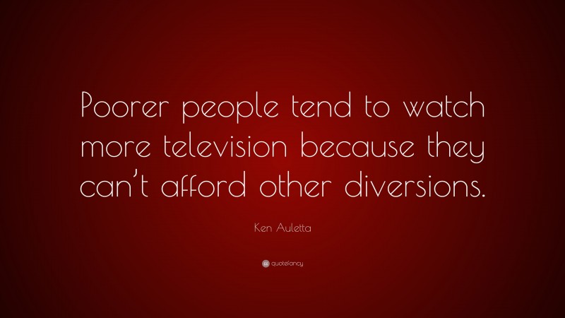 Ken Auletta Quote: “Poorer people tend to watch more television because they can’t afford other diversions.”