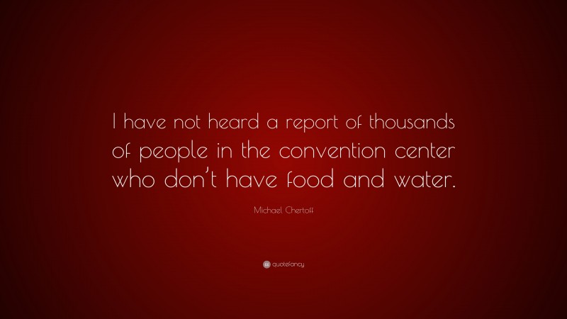 Michael Chertoff Quote: “I have not heard a report of thousands of people in the convention center who don’t have food and water.”