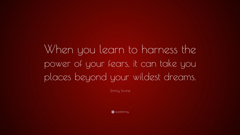 Jimmy Iovine Quote: “When you learn to harness the power of your fears, it can take you places beyond your wildest dreams.”
