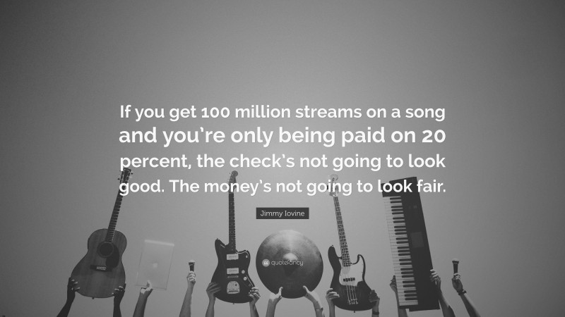 Jimmy Iovine Quote: “If you get 100 million streams on a song and you’re only being paid on 20 percent, the check’s not going to look good. The money’s not going to look fair.”