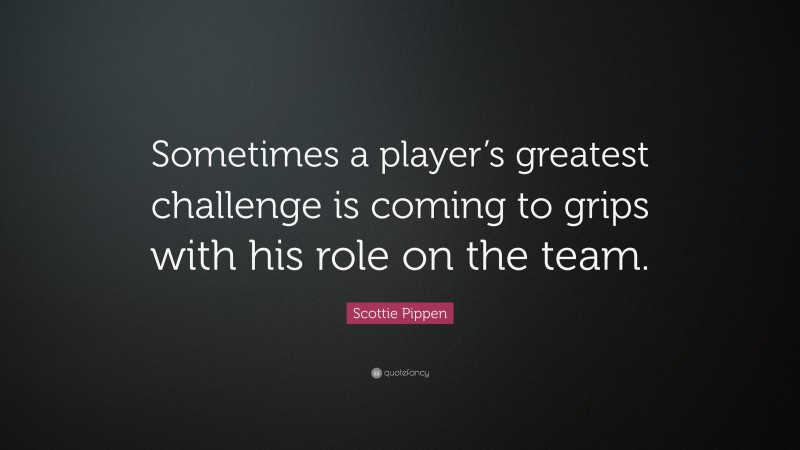 Scottie Pippen Quote: “Sometimes a player’s greatest challenge is coming to grips with his role on the team.”