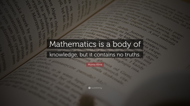 Morris Kline Quote: “Mathematics is a body of knowledge, but it contains no truths.”