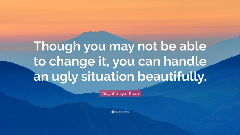 Vilayat Inayat Khan Quote: “Though you may not be able to change it, you can handle an ugly situation beautifully.”