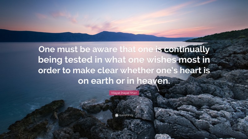 Vilayat Inayat Khan Quote: “One must be aware that one is continually being tested in what one wishes most in order to make clear whether one’s heart is on earth or in heaven.”