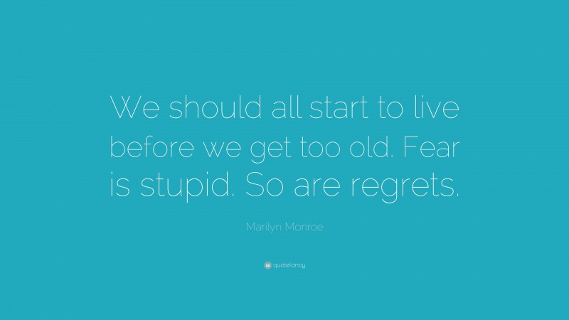 Marilyn Monroe Quote: “We should all start to live before we get too old. Fear is stupid. So are regrets.”