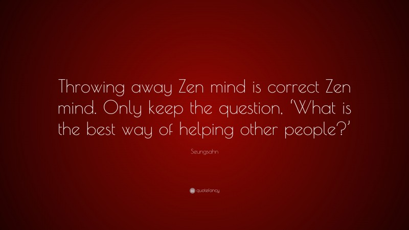 Seungsahn Quote: “Throwing away Zen mind is correct Zen mind. Only keep the question, ‘What is the best way of helping other people?’”