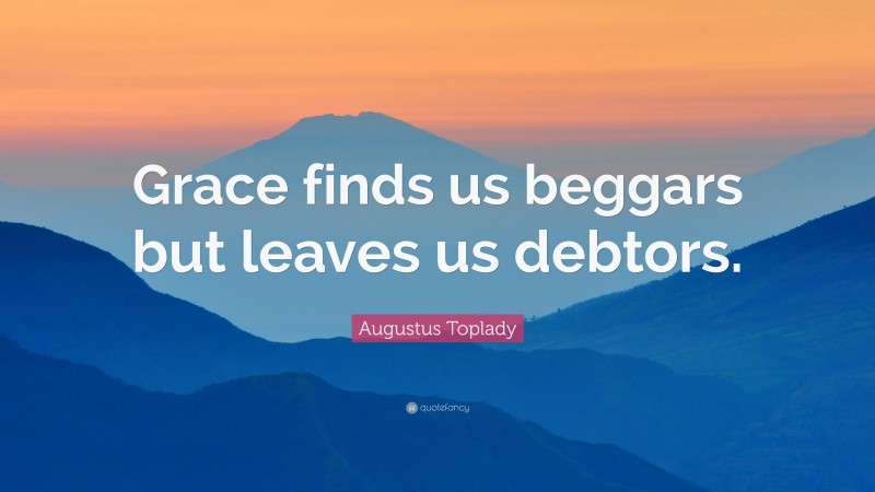 Augustus Toplady Quote: “Grace finds us beggars but leaves us debtors.”