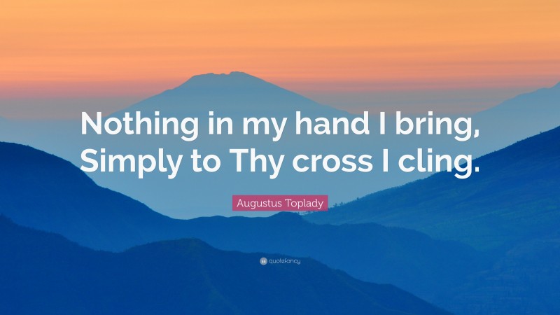 Augustus Toplady Quote: “Nothing in my hand I bring, Simply to Thy cross I cling.”