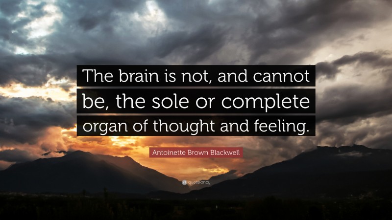 Antoinette Brown Blackwell Quote: “The brain is not, and cannot be, the sole or complete organ of thought and feeling.”