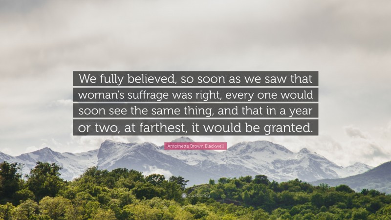 Antoinette Brown Blackwell Quote: “We fully believed, so soon as we saw that woman’s suffrage was right, every one would soon see the same thing, and that in a year or two, at farthest, it would be granted.”