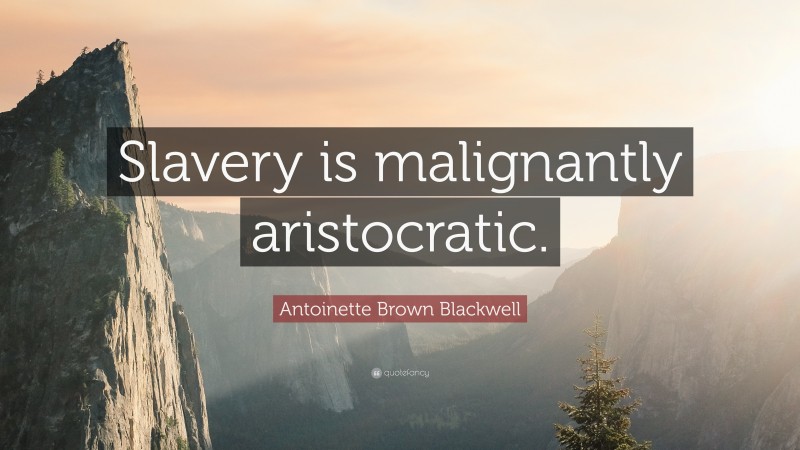 Antoinette Brown Blackwell Quote: “Slavery is malignantly aristocratic.”