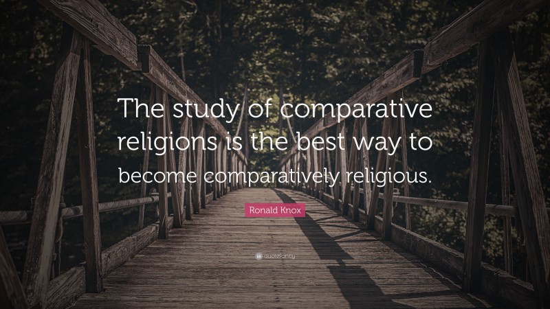 Ronald Knox Quote: “The study of comparative religions is the best way to become comparatively religious.”
