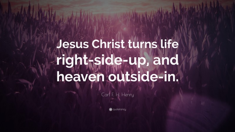 Carl F. H. Henry Quote: “Jesus Christ turns life right-side-up, and heaven outside-in.”