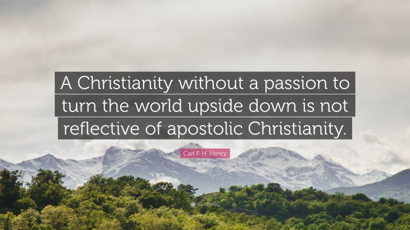 Carl F. H. Henry Quote: “A Christianity without a passion to turn the world upside down is not reflective of apostolic Christianity.”