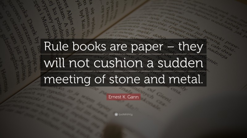Ernest K. Gann Quote: “Rule books are paper – they will not cushion a sudden meeting of stone and metal.”