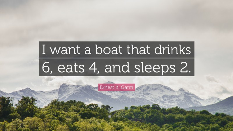 Ernest K. Gann Quote: “I want a boat that drinks 6, eats 4, and sleeps 2.”
