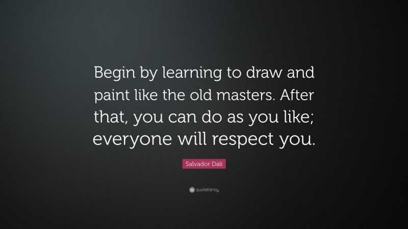Salvador Dalí Quote: “Begin by learning to draw and paint like the old masters. After that, you can do as you like; everyone will respect you.”