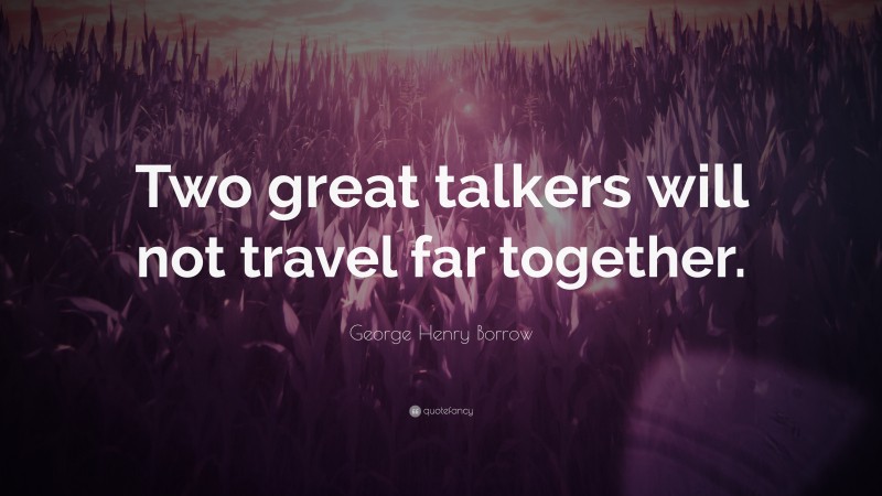George Henry Borrow Quote: “Two great talkers will not travel far together.”