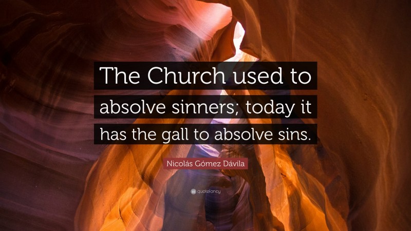 Nicolás Gómez Dávila Quote: “The Church used to absolve sinners; today it has the gall to absolve sins.”