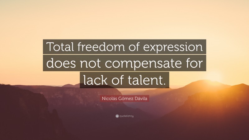 Nicolás Gómez Dávila Quote: “Total freedom of expression does not compensate for lack of talent.”