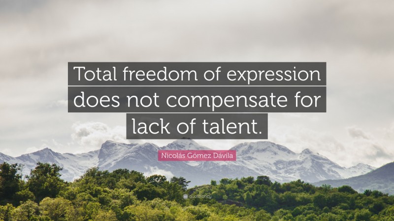 Nicolás Gómez Dávila Quote: “Total freedom of expression does not compensate for lack of talent.”